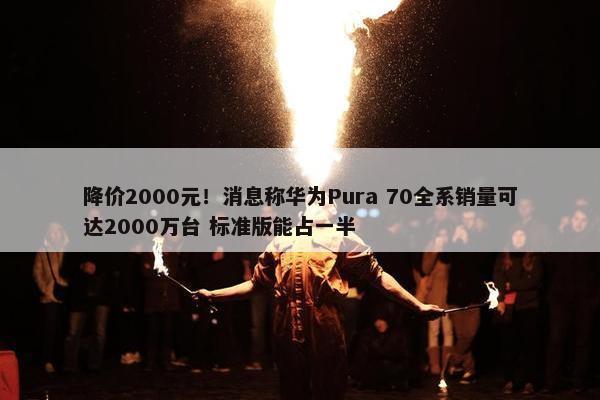 降价2000元！消息称华为Pura 70全系销量可达2000万台 标准版能占一半