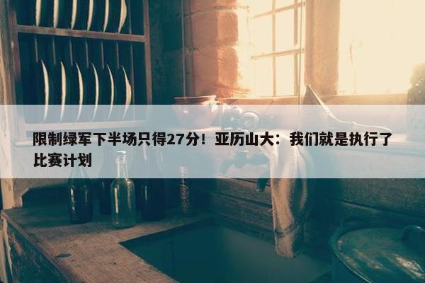 限制绿军下半场只得27分！亚历山大：我们就是执行了比赛计划