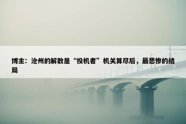 博主：沧州的解散是“投机者”机关算尽后，最悲惨的结局