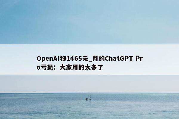 OpenAI称1465元_月的ChatGPT Pro亏损：大家用的太多了