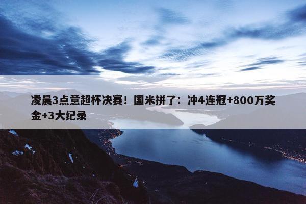 凌晨3点意超杯决赛！国米拼了：冲4连冠+800万奖金+3大纪录