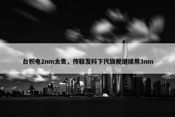 台积电2nm太贵，传联发科下代旗舰继续用3nm