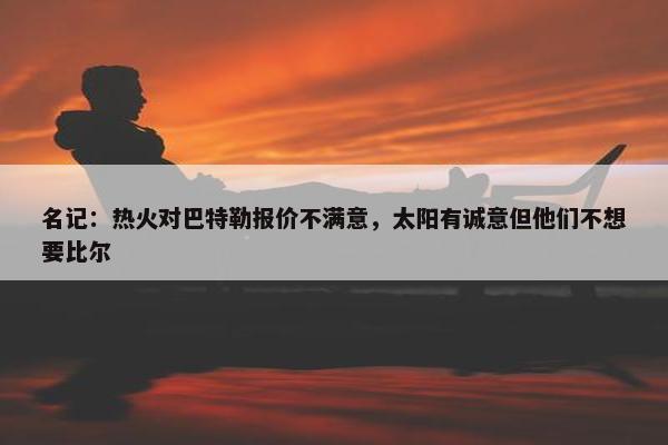 名记：热火对巴特勒报价不满意，太阳有诚意但他们不想要比尔