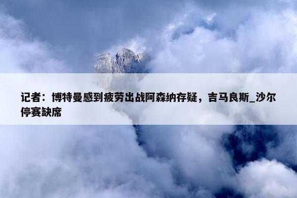 记者：博特曼感到疲劳出战阿森纳存疑，吉马良斯_沙尔停赛缺席