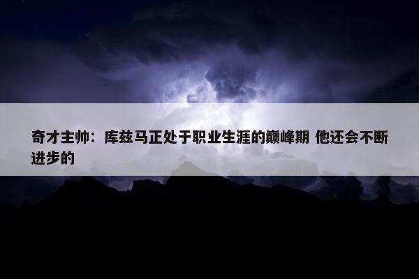 奇才主帅：库兹马正处于职业生涯的巅峰期 他还会不断进步的