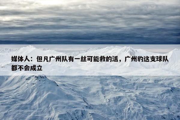 媒体人：但凡广州队有一丝可能救的活，广州豹这支球队都不会成立