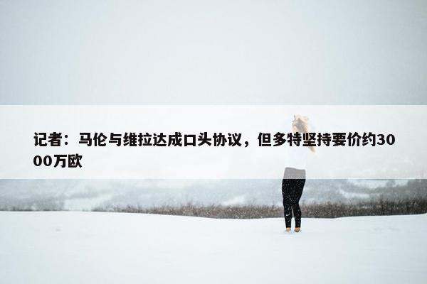 记者：马伦与维拉达成口头协议，但多特坚持要价约3000万欧