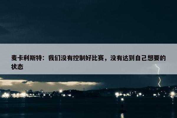 麦卡利斯特：我们没有控制好比赛，没有达到自己想要的状态