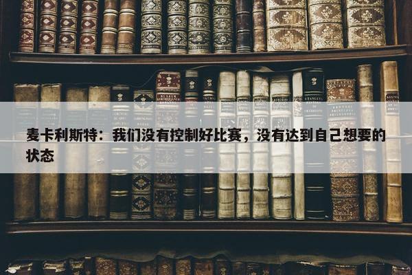 麦卡利斯特：我们没有控制好比赛，没有达到自己想要的状态