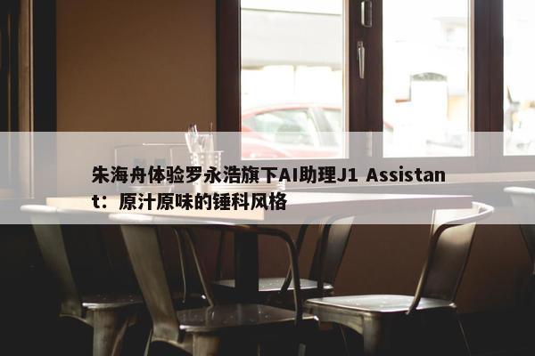 朱海舟体验罗永浩旗下AI助理J1 Assistant：原汁原味的锤科风格