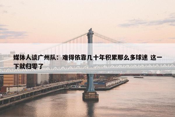 媒体人谈广州队：难得依靠几十年积累那么多球迷 这一下就归零了