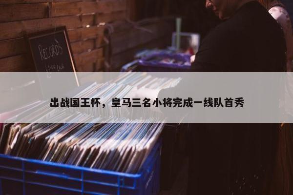 出战国王杯，皇马三名小将完成一线队首秀