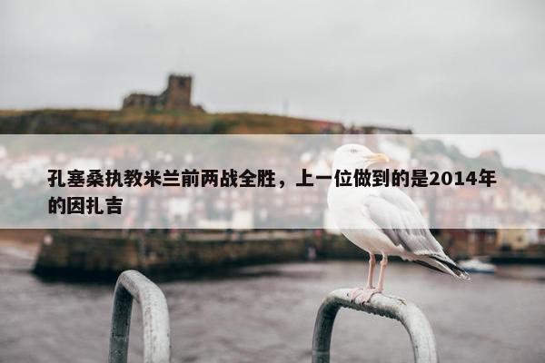 孔塞桑执教米兰前两战全胜，上一位做到的是2014年的因扎吉