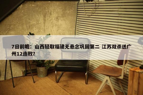 7日前瞻：山西轻取福建无悬念巩固第二 江苏双杀送广州12连败？