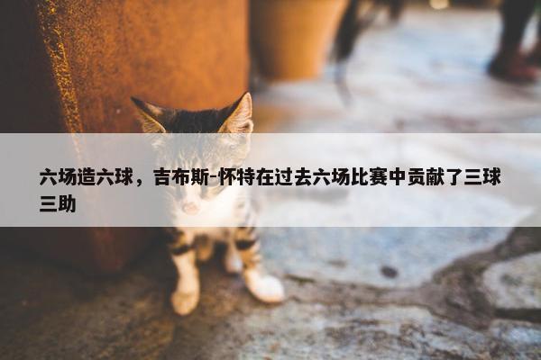 六场造六球，吉布斯-怀特在过去六场比赛中贡献了三球三助