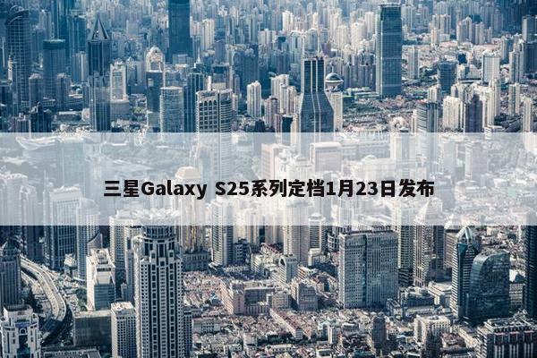 三星Galaxy S25系列定档1月23日发布