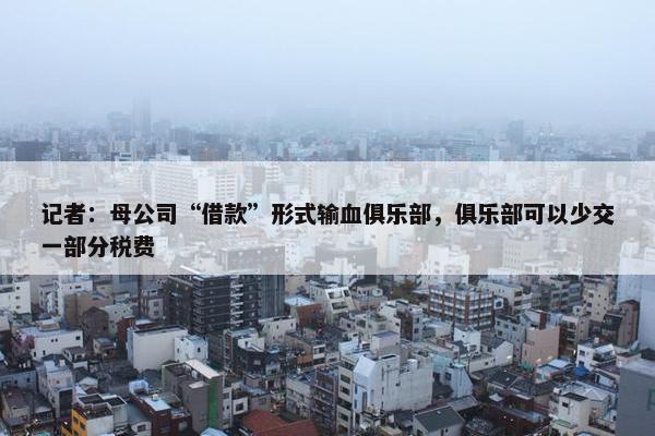 记者：母公司“借款”形式输血俱乐部，俱乐部可以少交一部分税费