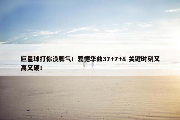 巨星球打你没脾气！爱德华兹37+7+8 关键时刻又高又硬！