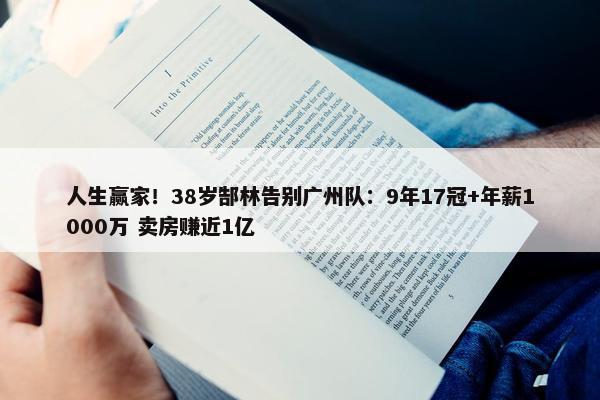 人生赢家！38岁郜林告别广州队：9年17冠+年薪1000万 卖房赚近1亿