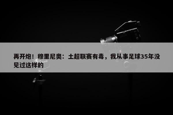 再开炮！穆里尼奥：土超联赛有毒，我从事足球35年没见过这样的