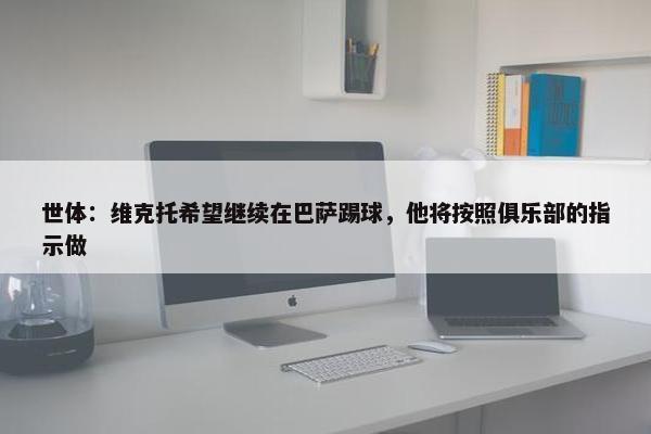 世体：维克托希望继续在巴萨踢球，他将按照俱乐部的指示做