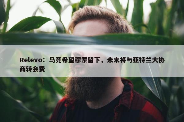 Relevo：马竞希望穆索留下，未来将与亚特兰大协商转会费