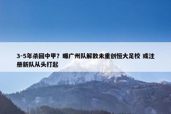 3-5年杀回中甲？曝广州队解散未重创恒大足校 或注册新队从头打起