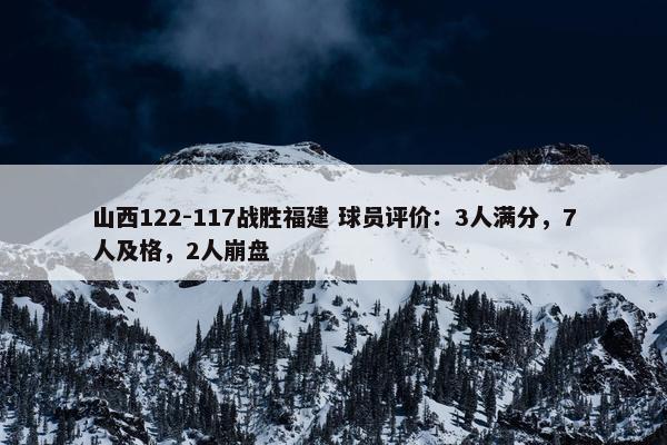 山西122-117战胜福建 球员评价：3人满分，7人及格，2人崩盘