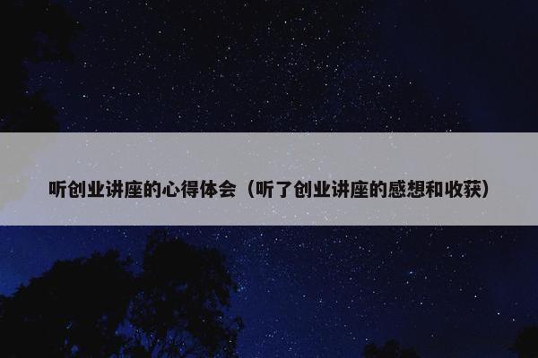 听创业讲座的心得体会（听了创业讲座的感想和收获）