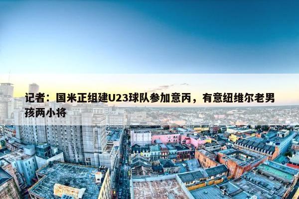 记者：国米正组建U23球队参加意丙，有意纽维尔老男孩两小将