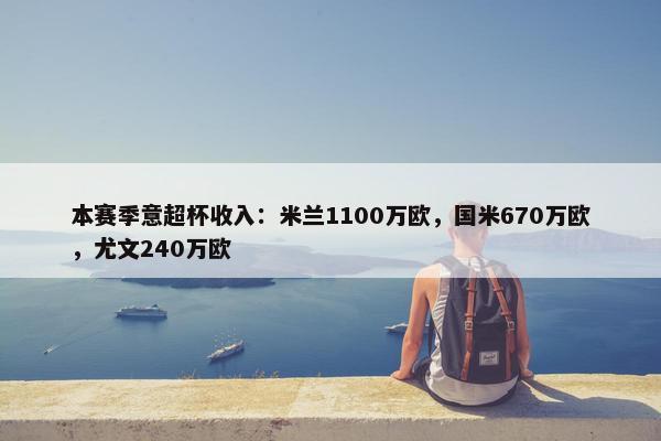 本赛季意超杯收入：米兰1100万欧，国米670万欧，尤文240万欧