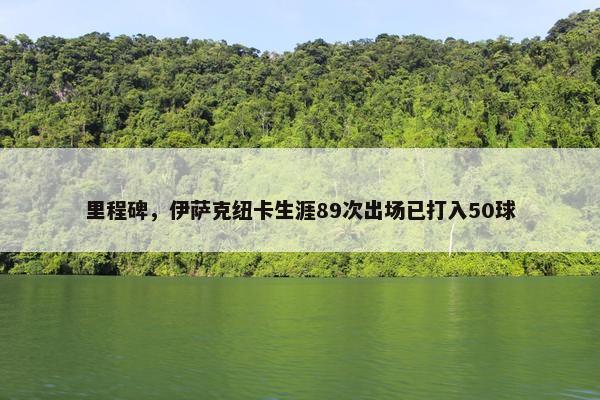 里程碑，伊萨克纽卡生涯89次出场已打入50球