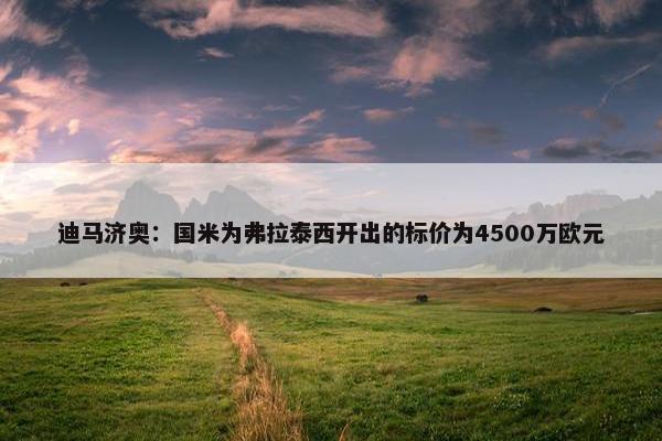 迪马济奥：国米为弗拉泰西开出的标价为4500万欧元