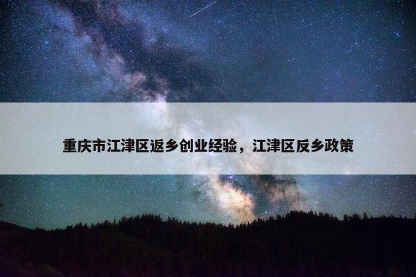 重庆市江津区返乡创业经验，江津区反乡政策