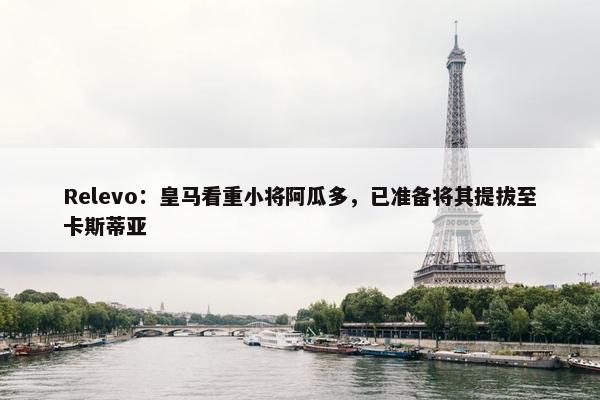 Relevo：皇马看重小将阿瓜多，已准备将其提拔至卡斯蒂亚