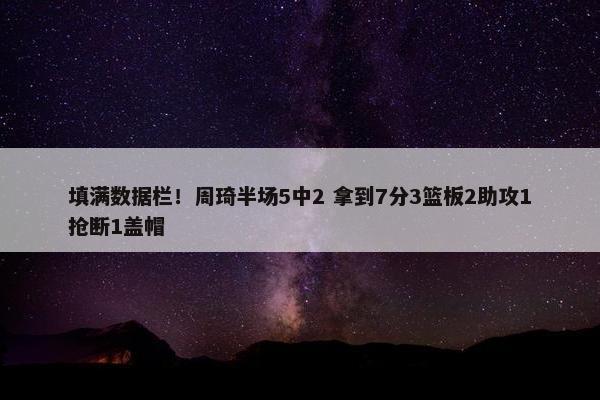 填满数据栏！周琦半场5中2 拿到7分3篮板2助攻1抢断1盖帽