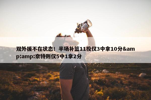 双外援不在状态！半场补篮11投仅3中拿10分&amp;奈特则仅5中1拿2分