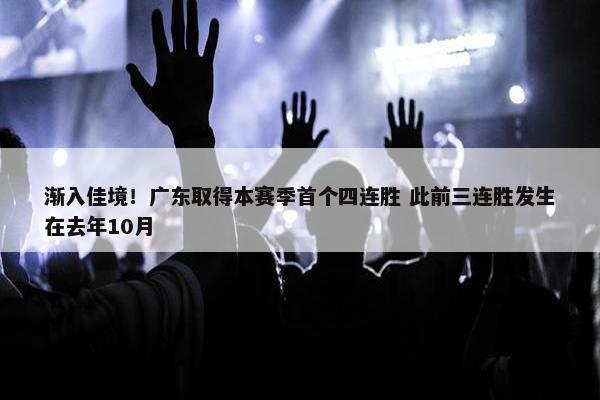 渐入佳境！广东取得本赛季首个四连胜 此前三连胜发生在去年10月