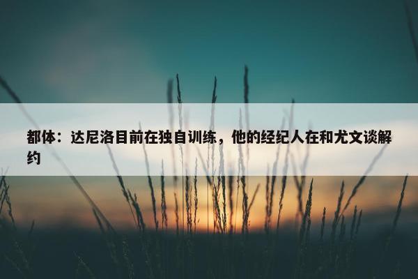 都体：达尼洛目前在独自训练，他的经纪人在和尤文谈解约