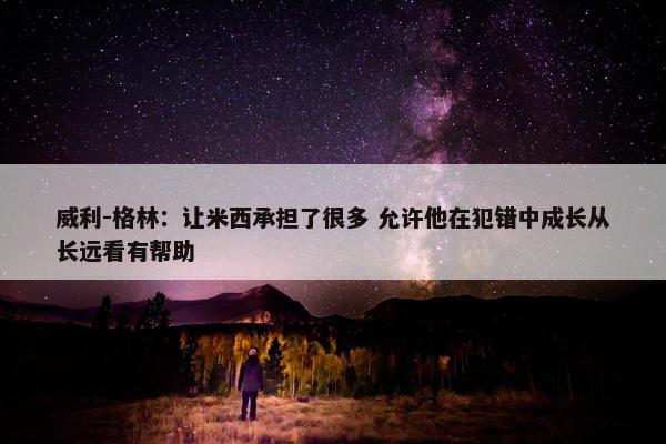 威利-格林：让米西承担了很多 允许他在犯错中成长从长远看有帮助