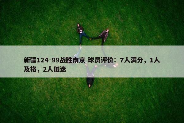 新疆124-99战胜南京 球员评价：7人满分，1人及格，2人低迷