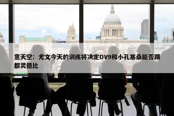 意天空：尤文今天的训练将决定DV9和小孔塞桑能否踢都灵德比