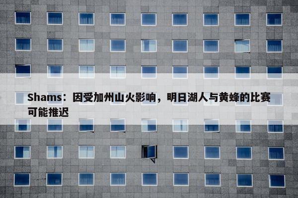 Shams：因受加州山火影响，明日湖人与黄蜂的比赛可能推迟