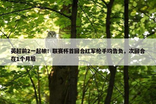 英超前2一起输！联赛杯首回合红军枪手均告负，次回合在1个月后