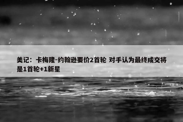 美记：卡梅隆-约翰逊要价2首轮 对手认为最终成交将是1首轮+1新星