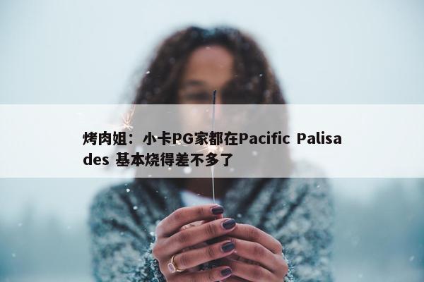 烤肉姐：小卡PG家都在Pacific Palisades 基本烧得差不多了