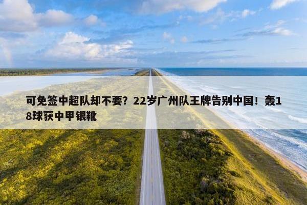 可免签中超队却不要？22岁广州队王牌告别中国！轰18球获中甲银靴