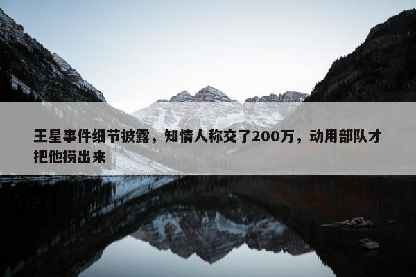 王星事件细节披露，知情人称交了200万，动用部队才把他捞出来