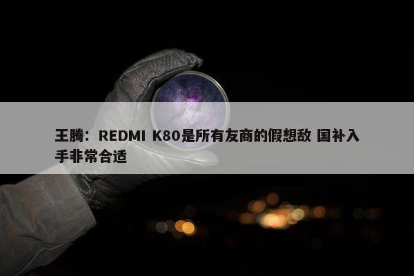 王腾：REDMI K80是所有友商的假想敌 国补入手非常合适