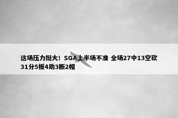 这场压力挺大！SGA上半场不准 全场27中13空砍31分5板4助3断2帽